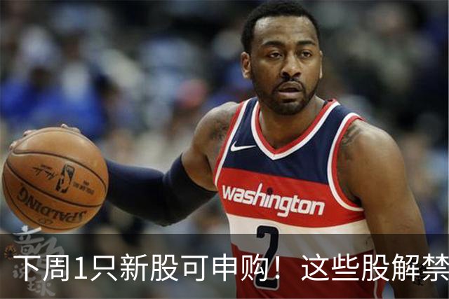 下周1只新股可申购！这些股解禁压力大（附股）