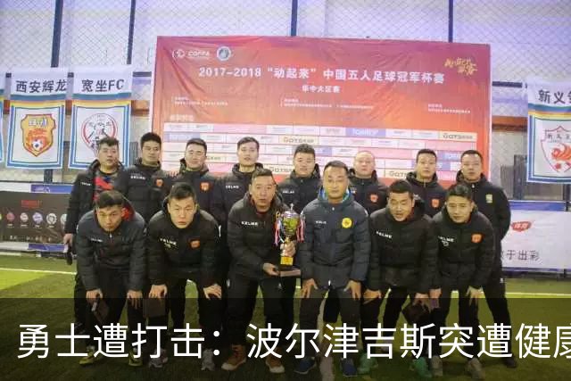 勇士遭打击：波尔津吉斯突遭健康问题 无缘训练营无限期休战